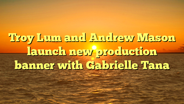 Troy Lum and Andrew Mason launch new production banner with Gabrielle Tana 